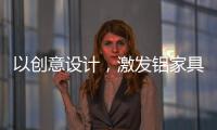 以创意设计，激发铝家具行业新活力