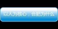 以人为核心，合肥为什么行？