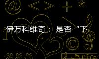 伊万科维奇	： 是否“下课”由足协决定