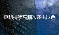 伊朗持续高频次袭击以色列，双方冲突升级风险加剧