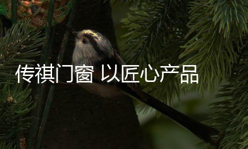匠心间传祺窄边系列门窗