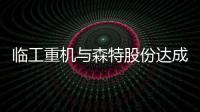 临工重机与森特股份达成战略合作 共拓新能源矿山与光储充市场