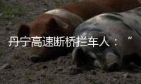 丹宁高速断桥拦车人�
：“不知哪来的勇气”�
，他们拦停了几十辆车