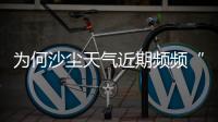 为何沙尘天气近期频频“返场”�？