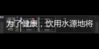 为了健康�	，饮用水源地将有首部国标