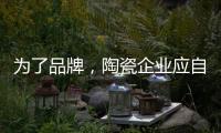 为了品牌，陶瓷企业应自觉抵制恶俗营销