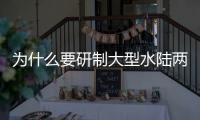 为什么要研制大型水陆两栖飞机	？AG600总设计师给出答案