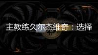 主教练久尔杰维奇
：选择最好球员参加U20亚洲杯