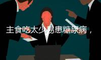 主食吃太少易患糖尿病，还会引发这些健康问题！