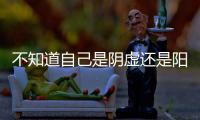 不知道自己是阴虚还是阳虚
？喝口水就全明白了	！