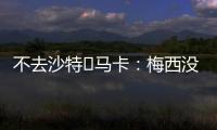 不去沙特❌马卡	：梅西没有去沙特踢球的打算�，将和迈阿密续约