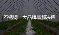 不锈钢十大品牌需解决售后服务提升经济效益