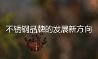 不锈钢品牌的发展新方向：线上标准化
�，线下体验化