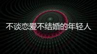 不谈恋爱不结婚的年轻人	
，心理健康更差？