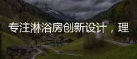 专注淋浴房创新设计，理想卫浴全新诠释淋浴房的实用美学