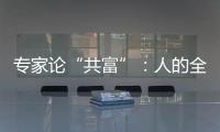 专家论“共富”：人的全面发展是出发点和落脚点