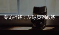 专访杜锋
：从球员到教练

，28年全运征程	，初心未改冠军梦
