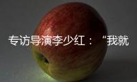 专访导演李少红
：“我就没想到过我自己	，想自己是坏事吗？”