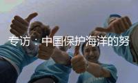 专访：中国保护海洋的努力令人鼓舞