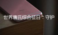 世界唐氏综合征日：守护“唐宝宝”，爱心点亮前行之光