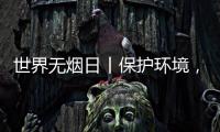 世界无烟日丨保护环境，拒绝烟草