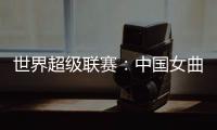 世界超级联赛
：中国女曲收官战再胜印度队 创历史最佳成绩