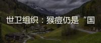 世卫组织：猴痘仍是“国际关注的突发公共卫生事件”