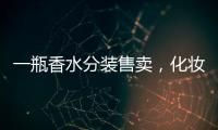一瓶香水分装售卖
�，化妆品小样生意为何火爆？