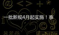 一批新规4月起实施！事关纳税	
、买房、工伤保险……