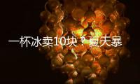 一杯冰卖10块
？夏天暴利生意拿捏着年轻人