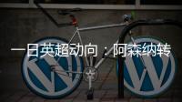 一日英超动向�：阿森纳转会停不下来，斯洛特又要面对皇马抢人攻势