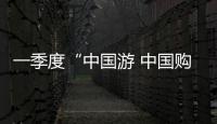 一季度“中国游 中国购”持续升温