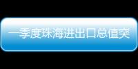 一季度珠海进出口总值突破800亿元，同比增长15.7%