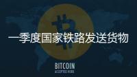 一季度国家铁路发送货物9.7亿吨，同比增长3.1%