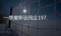 一季度新设民企197.9万户，民营经济向新向好