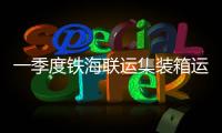 一季度铁海联运集装箱运量增长11.7%