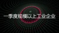 一季度规模以上工业企业利润由降转增，国家统计局解读