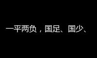 一平两负，国足、国少
、女足三天内对阵韩国全部不胜