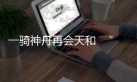 一骑神舟再会天和  “超长待机”筑梦太空