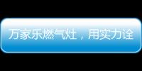 万家乐燃气灶，用实力诠释厨卫品牌还是国产的好