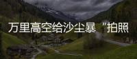 万里高空给沙尘暴“拍照” 风云四号卫星“火眼”如何看？