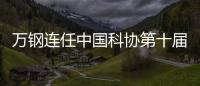万钢连任中国科协第十届主席 陈薇
、黄璐琦等当选副主席