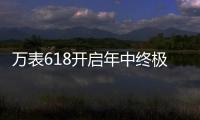 万表618开启年中终极大促，大牌名表低至2.4折!