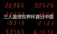 三人篮球世界杯首日中国女队一胜一负