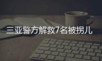 三亚警方解救7名被拐儿童
，当地发公告寻找亲生父母