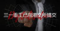 三一重工已向港交所提交上市申请书！冲击A+H！