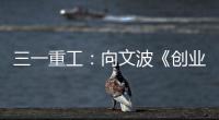 三一重工：向文波《创业有得聊》揭秘创业传说�，汪涵坦言50岁正是闯的年纪
