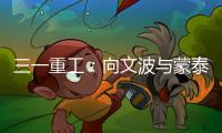 三一重工：向文波与蒙泰集团董事长奥凤廷举行座谈