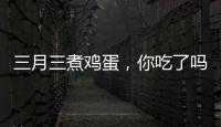 三月三煮鸡蛋，你吃了吗？