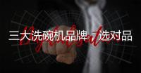 三大洗碗机品牌
，选对品牌�	，生活更轻松